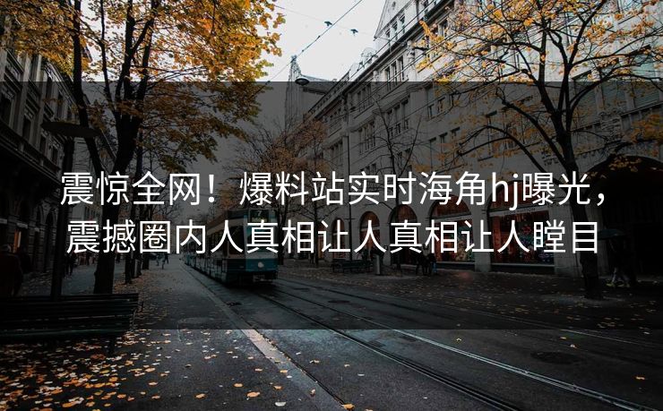 震惊全网！爆料站实时海角hj曝光，震撼圈内人真相让人真相让人瞠目