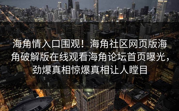 海角情入口围观！海角社区网页版海角破解版在线观看海角论坛首页曝光，劲爆真相惊爆真相让人瞠目