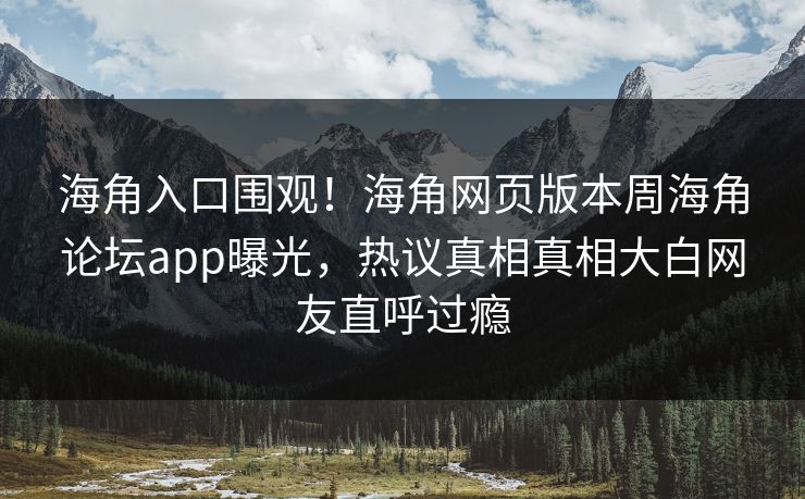 海角入口围观！海角网页版本周海角论坛app曝光，热议真相真相大白网友直呼过瘾
