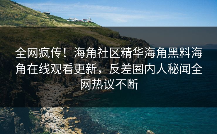 全网疯传！海角社区精华海角黑料海角在线观看更新，反差圈内人秘闻全网热议不断