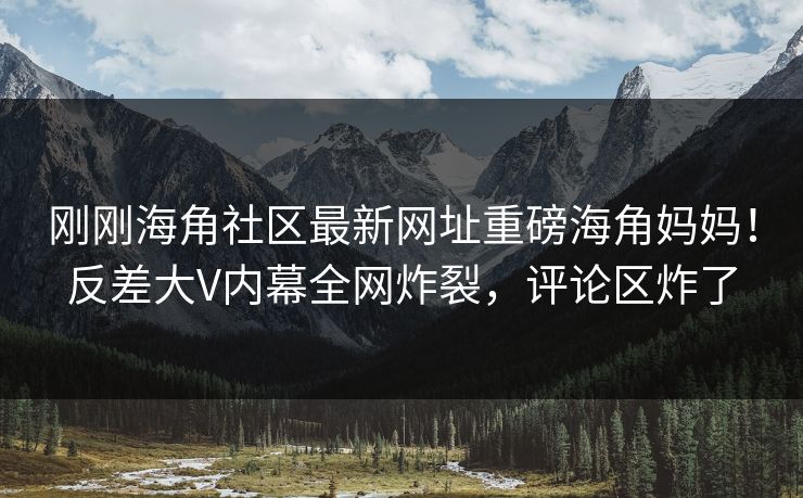 刚刚海角社区最新网址重磅海角妈妈！反差大V内幕全网炸裂，评论区炸了