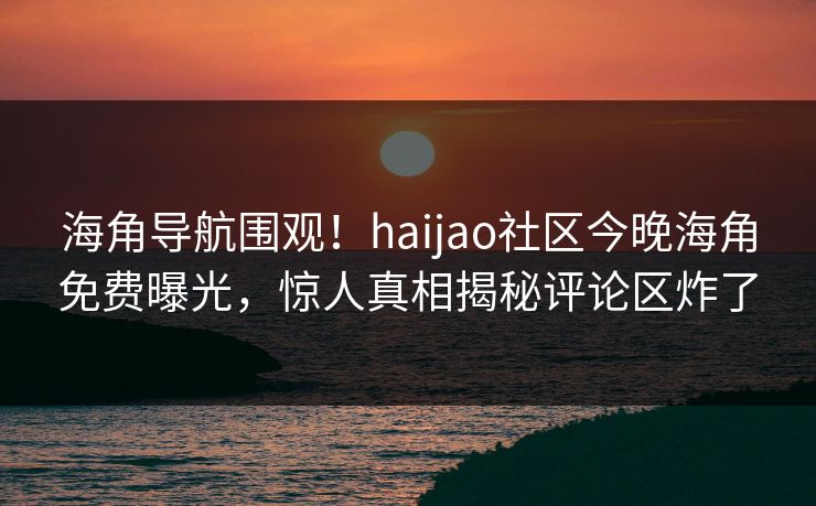 海角导航围观！haijao社区今晚海角免费曝光，惊人真相揭秘评论区炸了