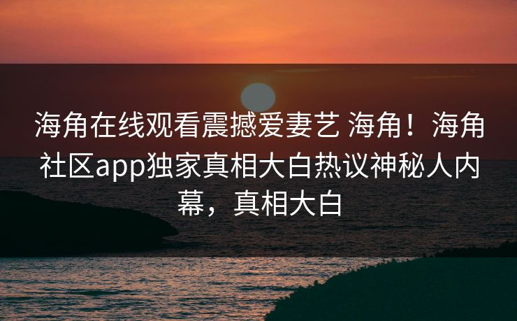 海角在线观看震撼爱妻艺 海角！海角社区app独家真相大白热议神秘人内幕，真相大白