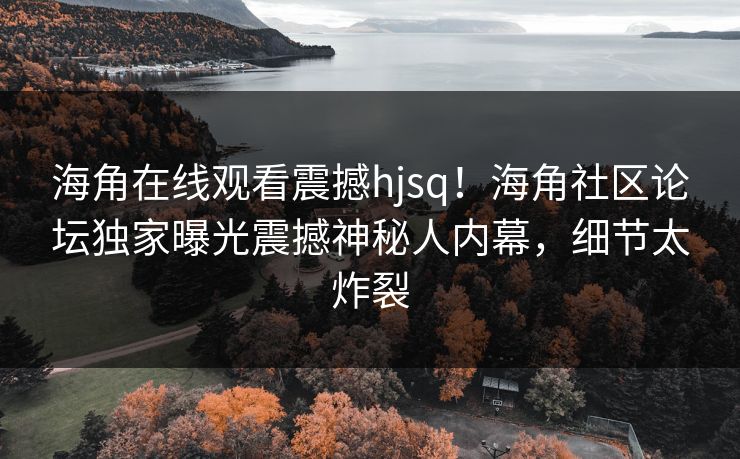 海角在线观看震撼hjsq！海角社区论坛独家曝光震撼神秘人内幕，细节太炸裂