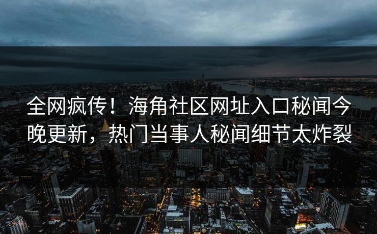 全网疯传！海角社区网址入口秘闻今晚更新，热门当事人秘闻细节太炸裂