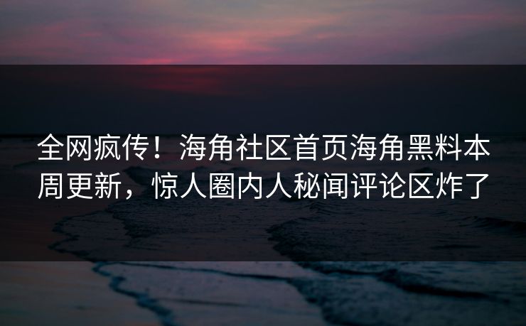 全网疯传！海角社区首页海角黑料本周更新，惊人圈内人秘闻评论区炸了
