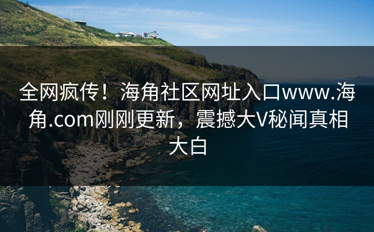 全网疯传！海角社区网址入口www.海角.com刚刚更新，震撼大V秘闻真相大白