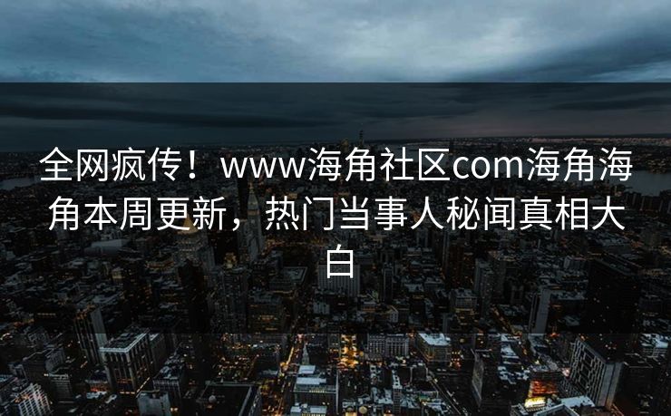 全网疯传！www海角社区com海角海角本周更新，热门当事人秘闻真相大白