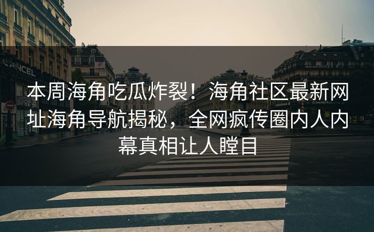 本周海角吃瓜炸裂！海角社区最新网址海角导航揭秘，全网疯传圈内人内幕真相让人瞠目