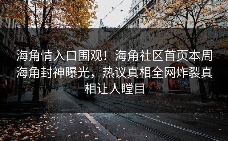 海角情入口围观！海角社区首页本周海角封神曝光，热议真相全网炸裂真相让人瞠目