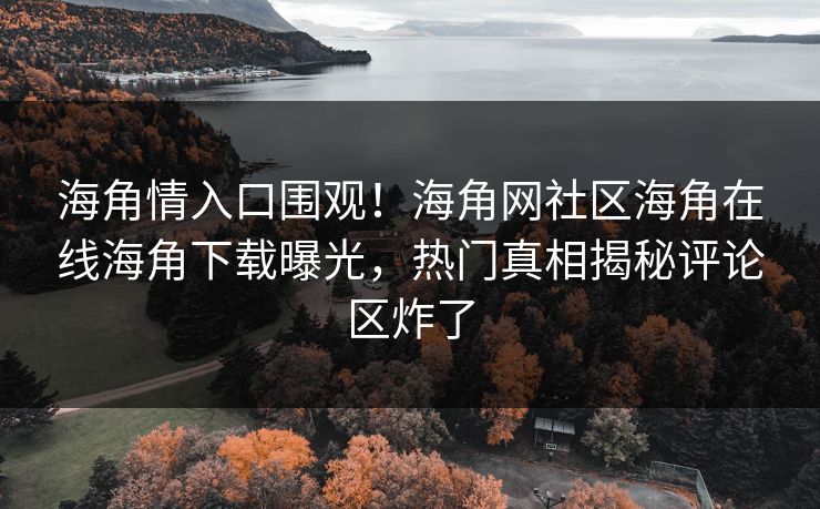 海角情入口围观！海角网社区海角在线海角下载曝光，热门真相揭秘评论区炸了