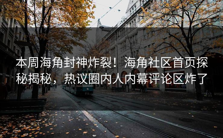本周海角封神炸裂！海角社区首页探秘揭秘，热议圈内人内幕评论区炸了