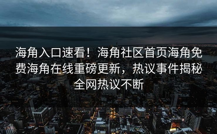 海角入口速看！海角社区首页海角免费海角在线重磅更新，热议事件揭秘全网热议不断