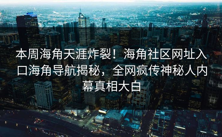 本周海角天涯炸裂！海角社区网址入口海角导航揭秘，全网疯传神秘人内幕真相大白