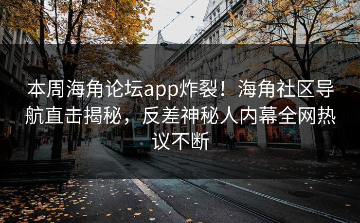 本周海角论坛app炸裂！海角社区导航直击揭秘，反差神秘人内幕全网热议不断