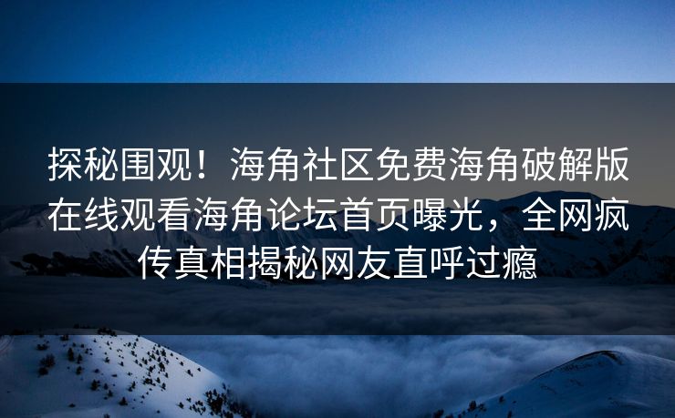探秘围观！海角社区免费海角破解版在线观看海角论坛首页曝光，全网疯传真相揭秘网友直呼过瘾