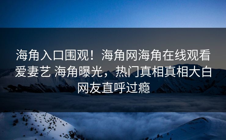 海角入口围观！海角网海角在线观看爱妻艺 海角曝光，热门真相真相大白网友直呼过瘾