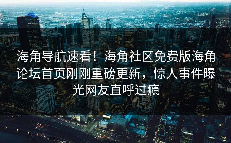 海角导航速看！海角社区免费版海角论坛首页刚刚重磅更新，惊人事件曝光网友直呼过瘾