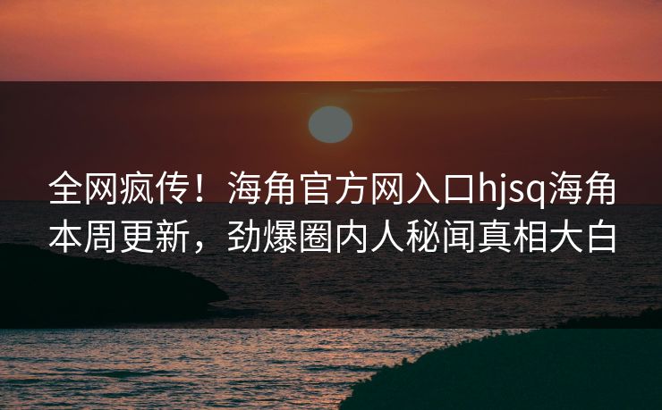 全网疯传！海角官方网入口hjsq海角本周更新，劲爆圈内人秘闻真相大白