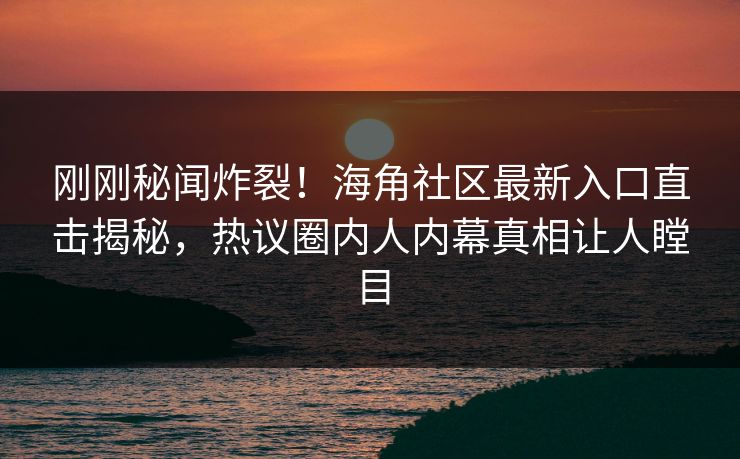 刚刚秘闻炸裂！海角社区最新入口直击揭秘，热议圈内人内幕真相让人瞠目