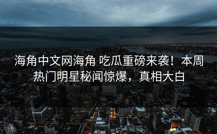 海角中文网海角 吃瓜重磅来袭！本周热门明星秘闻惊爆，真相大白
