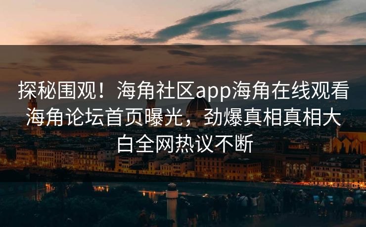 探秘围观！海角社区app海角在线观看海角论坛首页曝光，劲爆真相真相大白全网热议不断
