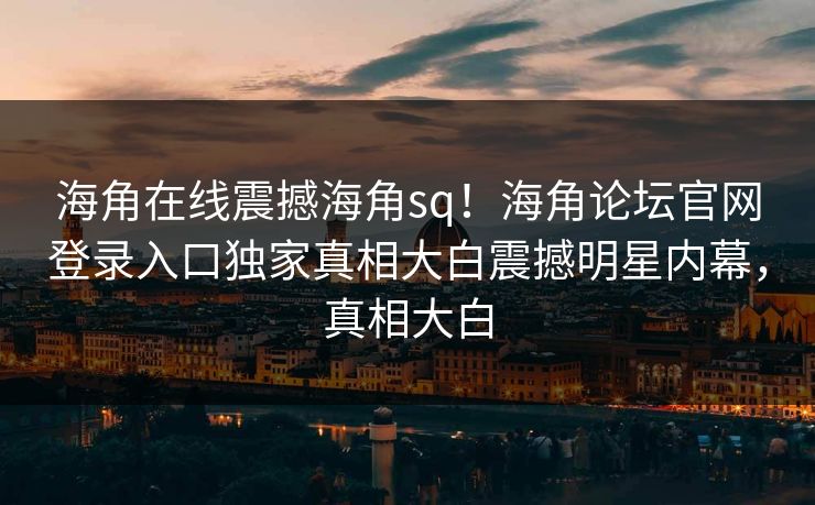 海角在线震撼海角sq！海角论坛官网登录入口独家真相大白震撼明星内幕，真相大白