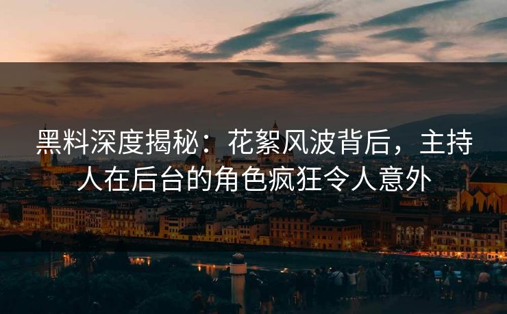 黑料深度揭秘：花絮风波背后，主持人在后台的角色疯狂令人意外