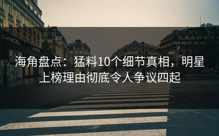 海角盘点：猛料10个细节真相，明星上榜理由彻底令人争议四起