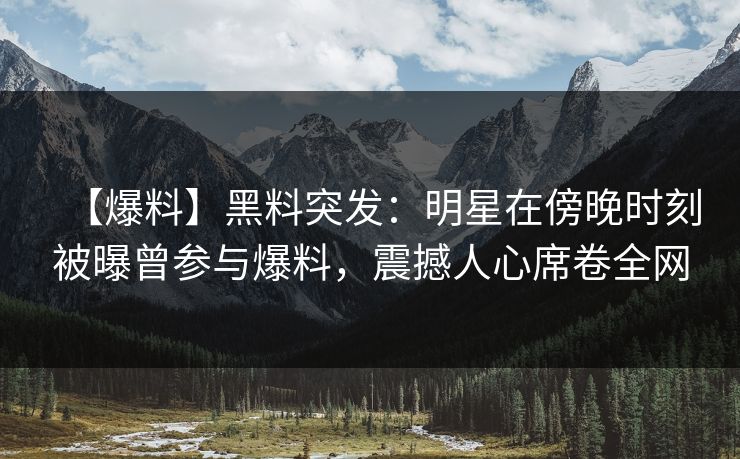 【爆料】黑料突发：明星在傍晚时刻被曝曾参与爆料，震撼人心席卷全网