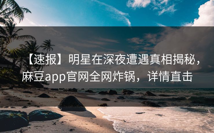 【速报】明星在深夜遭遇真相揭秘，麻豆app官网全网炸锅，详情直击