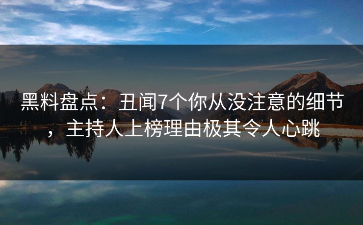 黑料盘点：丑闻7个你从没注意的细节，主持人上榜理由极其令人心跳