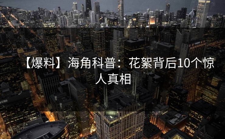 【爆料】海角科普：花絮背后10个惊人真相