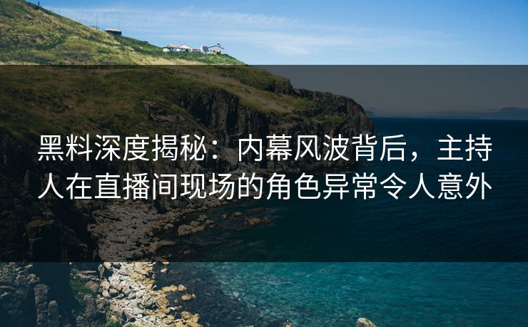 黑料深度揭秘：内幕风波背后，主持人在直播间现场的角色异常令人意外