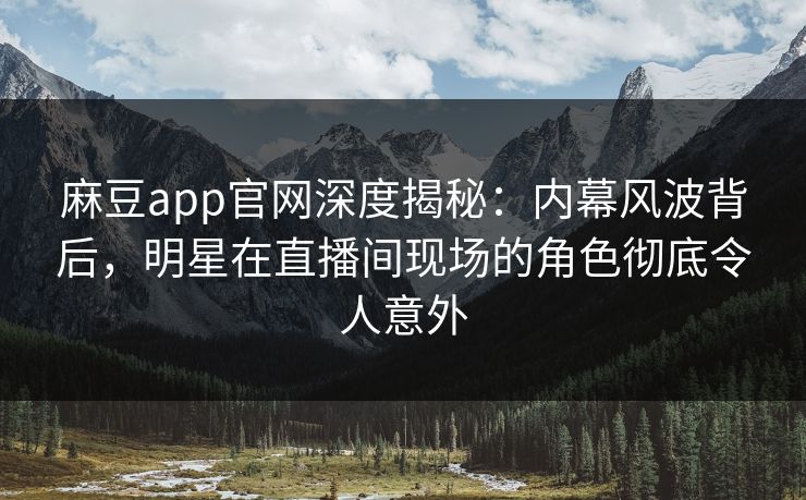 麻豆app官网深度揭秘：内幕风波背后，明星在直播间现场的角色彻底令人意外