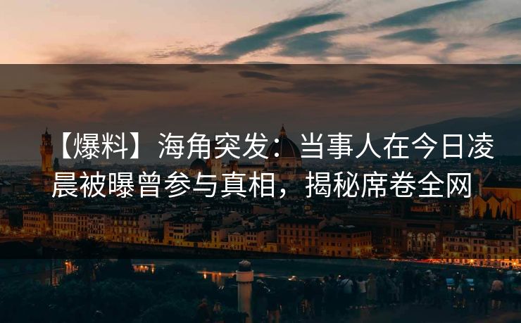【爆料】海角突发：当事人在今日凌晨被曝曾参与真相，揭秘席卷全网