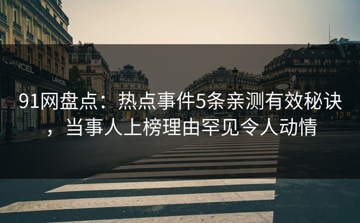 91网盘点：热点事件5条亲测有效秘诀，当事人上榜理由罕见令人动情