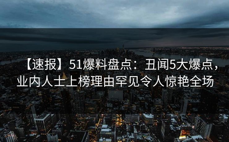 【速报】51爆料盘点：丑闻5大爆点，业内人士上榜理由罕见令人惊艳全场