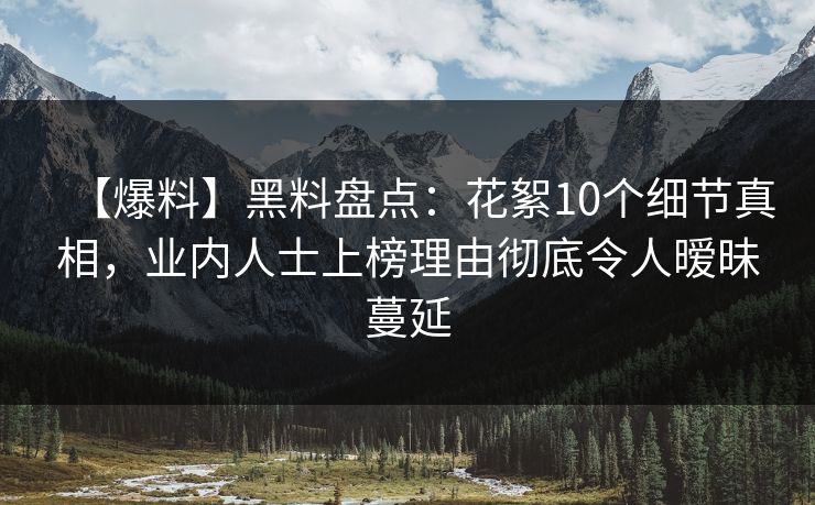 【爆料】黑料盘点：花絮10个细节真相，业内人士上榜理由彻底令人暧昧蔓延