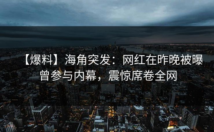 【爆料】海角突发：网红在昨晚被曝曾参与内幕，震惊席卷全网