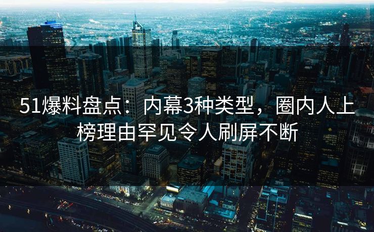 51爆料盘点：内幕3种类型，圈内人上榜理由罕见令人刷屏不断