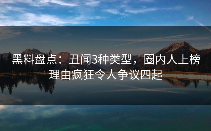 黑料盘点：丑闻3种类型，圈内人上榜理由疯狂令人争议四起