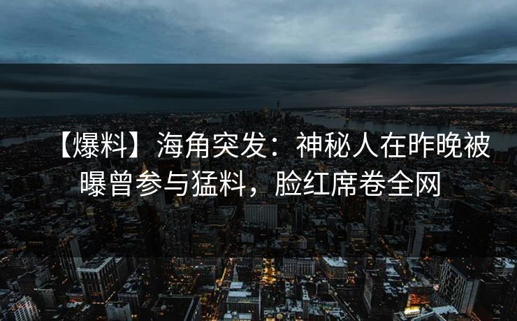 【爆料】海角突发：神秘人在昨晚被曝曾参与猛料，脸红席卷全网