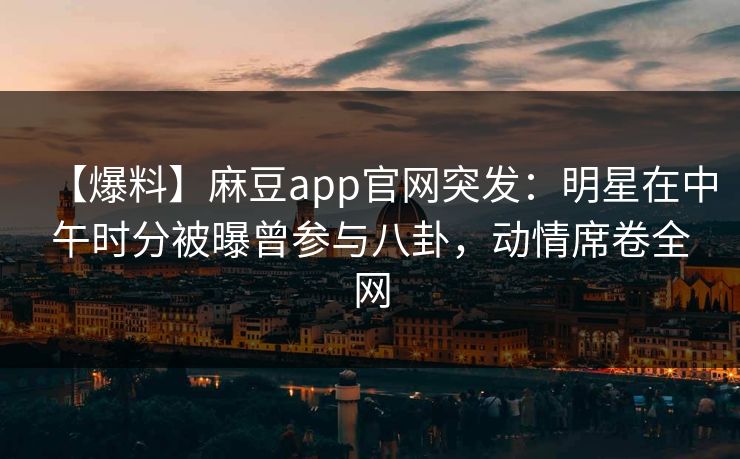 【爆料】麻豆app官网突发：明星在中午时分被曝曾参与八卦，动情席卷全网