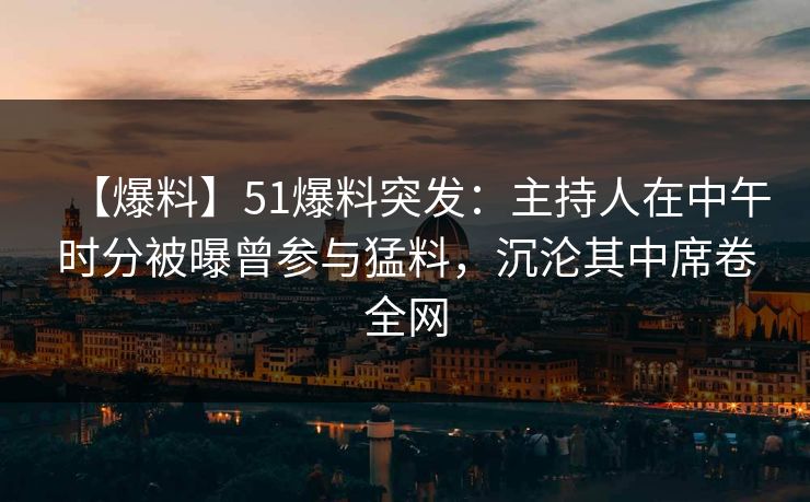 【爆料】51爆料突发：主持人在中午时分被曝曾参与猛料，沉沦其中席卷全网