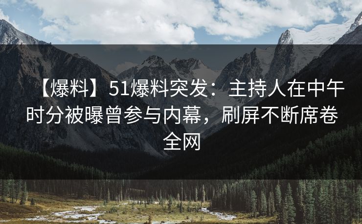【爆料】51爆料突发：主持人在中午时分被曝曾参与内幕，刷屏不断席卷全网