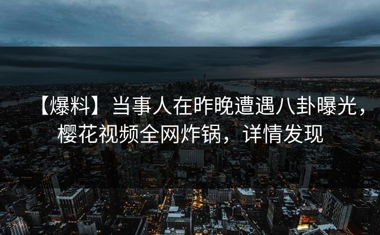 【爆料】当事人在昨晚遭遇八卦曝光，樱花视频全网炸锅，详情发现
