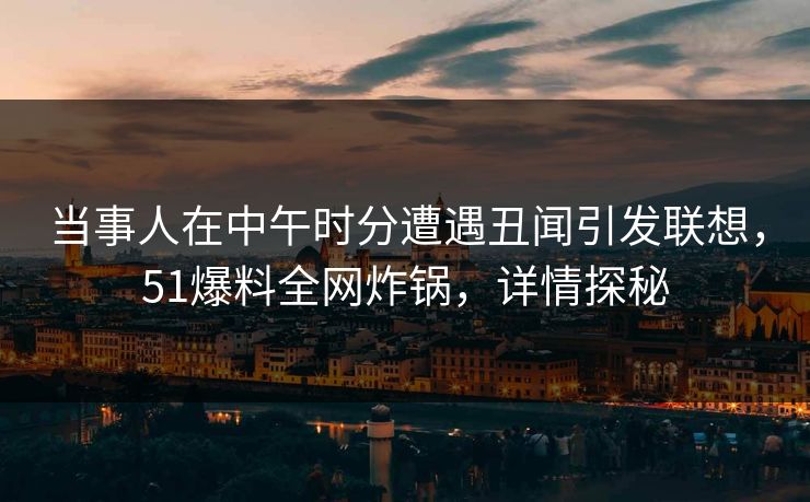 当事人在中午时分遭遇丑闻引发联想，51爆料全网炸锅，详情探秘