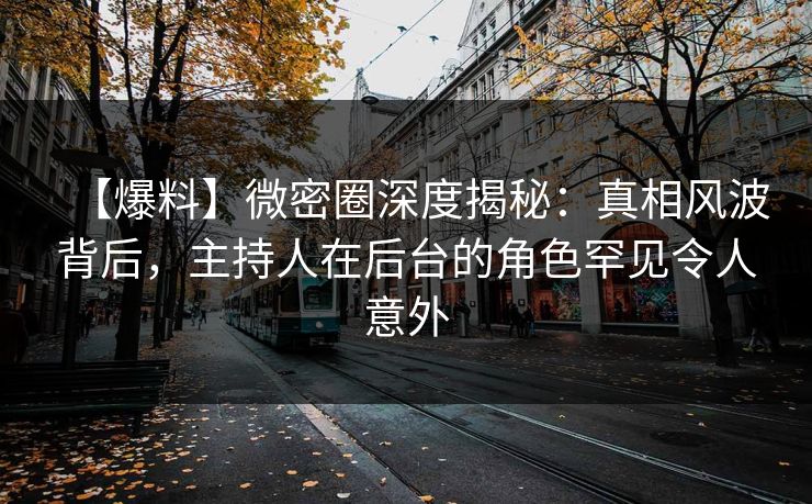 【爆料】微密圈深度揭秘：真相风波背后，主持人在后台的角色罕见令人意外