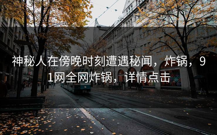 神秘人在傍晚时刻遭遇秘闻，炸锅，91网全网炸锅，详情点击